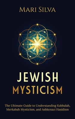 Jewish Mysticism: The Ultimate Guide to Understanding Kabbalah, Merkabah Mysticism, and Ashkenazi Hasidism by Silva, Mari