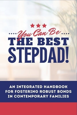 You Can Be The Best STEPDAD!: An Integrated Handbook for Fostering Robust Bonds in Contemporary Families by Agboola, Ezekiel