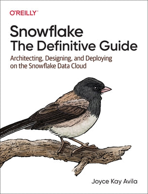 Snowflake: The Definitive Guide: Architecting, Designing, and Deploying on the Snowflake Data Cloud by Avila, Joyce Kay