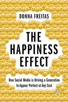 Happiness Effect: How Social Media Is Driving a Generation to Appear Perfect at Any Cost by Freitas, Donna