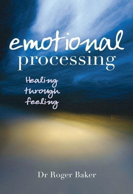 Emotional Processing: Healing Through Feeling by Baker, Roger