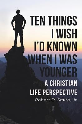 Ten Things I Wish I'd Known When I Was Younger: A Christian Life Perspective by Smith, Robert D., Jr.