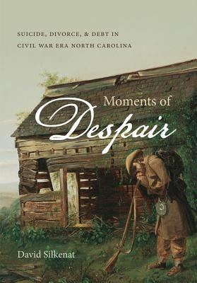 Moments of Despair: Suicide, Divorce, and Debt in Civil War Era North Carolina by Silkenat, David