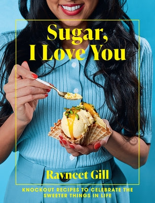 Sugar, I Love You: A Pastry Chef's Ode to Sugar in All Its Glory by Gill, Ravneet