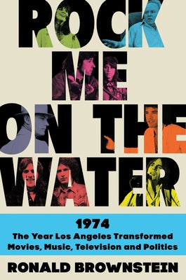 Rock Me on the Water: 1974-The Year Los Angeles Transformed Movies, Music, Television, and Politics by Brownstein, Ronald