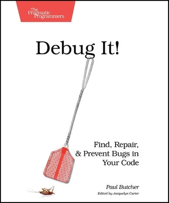 Debug It!: Find, Repair, and Prevent Bugs in Your Code by Butcher, Paul