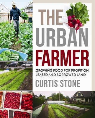 The Urban Farmer: Growing Food for Profit on Leased and Borrowed Land by Stone, Curtis