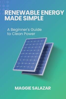 Renewable Energy Made Simple: A Beginner's Guide to Clean Power by Salazar, Maggie