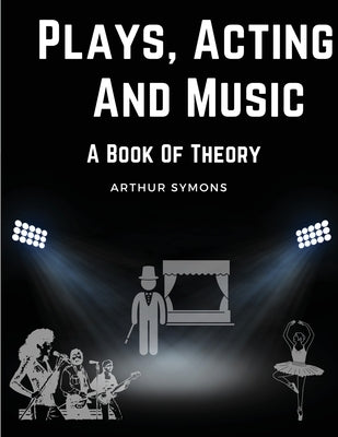 Plays, Acting And Music: A Book Of Theory by Arthur Symons