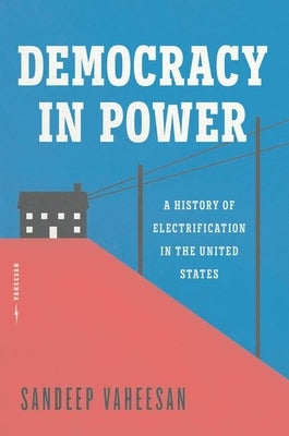 Democracy in Power: A History of Electrification in the United States by Vaheesan, Sandeep