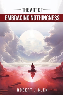 The Art of Embracing Nothingness by Glen, Robert J.