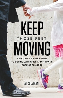 Keep Those Feet Moving: A Widower's 8-Step Guide to Coping with Grief and Thriving Against All Odds by Coleman, Aj