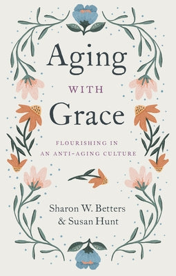 Aging with Grace: Flourishing in an Anti-Aging Culture by Betters, Sharon W.