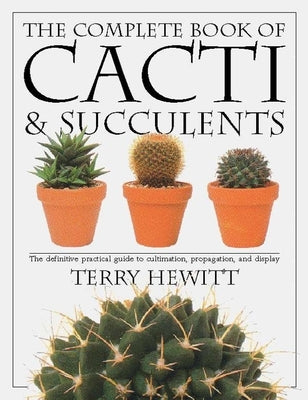 The Complete Book of Cacti & Succulents: The Definitive Practical Guide to Culmination, Propagation, and Display by Hewitt, Terry