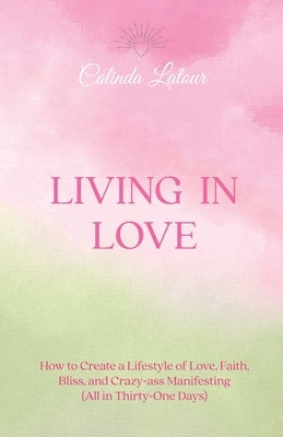 Living in Love: How to Create a Lifestyle of Love, Faith, Bliss, and Crazy-Ass Manifesting (All in Thirty-One Days) by LaTour, Colinda