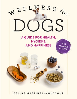 Wellness for Dogs: A Guide for Health, Hygiene, and Happiness by Gastinel-Moussour, CÃ©line