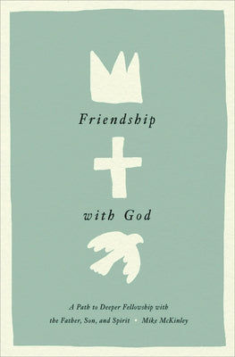 Friendship with God: A Path to Deeper Fellowship with the Father, Son, and Spirit by McKinley, Mike