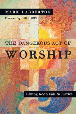 The Dangerous Act of Worship: Living God's Call to Justice by Labberton, Mark