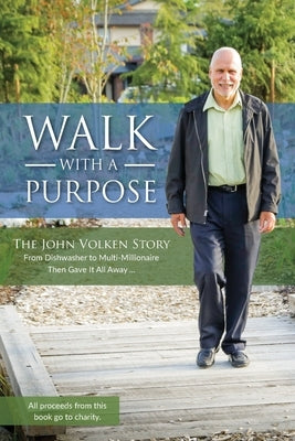 Walk With A Purpose: The John Volken Story From Dishwasher to Multi-Millionaire, Then Gave It All Away... by Volken, John