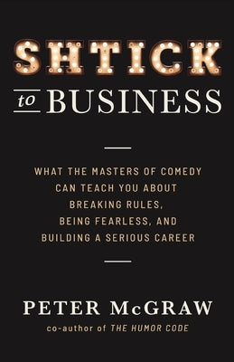 Shtick to Business: What the Masters of Comedy Can Teach You about Breaking Rules, Being Fearless, and Building a Serious Career by McGraw, Peter