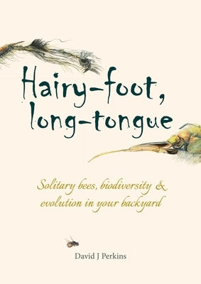 Hairy-Foot, Long-Tongue: Solitary Bees, Biodiversity & Evolution in Your Backyard by Perkins, David J.