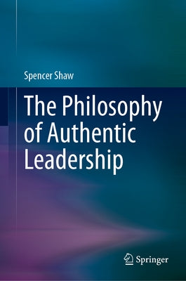 The Philosophy of Authentic Leadership by Shaw, Spencer