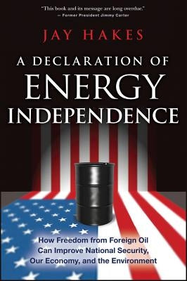 A Declaration of Energy Independence: How Freedom from Foreign Oil Can Improve National Security, Our Economy, and the Environment by Hakes, Jay