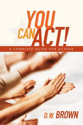 You Can Act!: A Complete Guide for Actors by Brown, D. W.