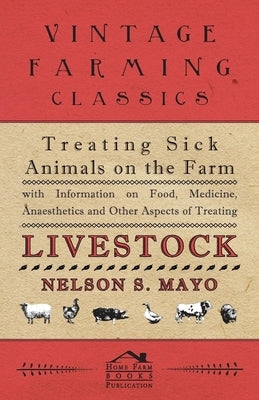 Treating Sick Animals on the Farm With Information on Food, Medicine, Anaesthetics and Other Aspects of Treating Livestock by Mayo, Nelson S.