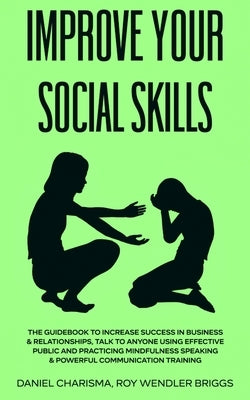 Improve Your Social Skills: The Guidebook to Increase Success in Business & Relationships, Talk To Anyone Using Effective Public and Practicing Mi by Roy Wendler Briggs, Daniel Charisma