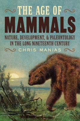 The Age of Mammals: International Paleontology in the Long Nineteenth Century by Manias, Chris