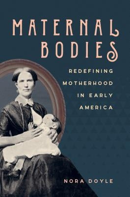 Maternal Bodies: Redefining Motherhood in Early America by Doyle, Nora