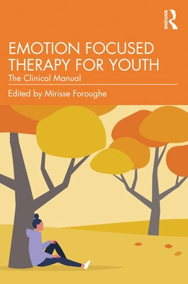 Emotion Focused Therapy for Youth: The Clinical Manual by Foroughe, Mirisse