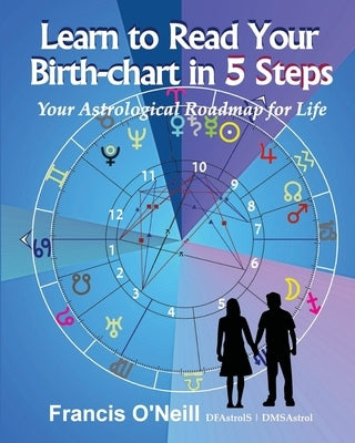 Learn How to Read Your Birth-chart in 5 Steps: Your Astrological Roadmap for Life by O'Neill, Francis Eugene