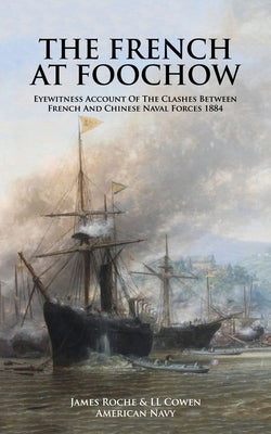 THE FRENCH AT FOOCHOW Eyewitness Account Of The Clashes Between French And Chinese Naval Forces 1884 by American Navy, James Roche &. LL Cowen