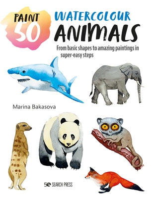 Paint 50: Watercolour Animals: From Basic Shapes to Amazing Paintings in Super-Easy Steps by Bakasova, Marina