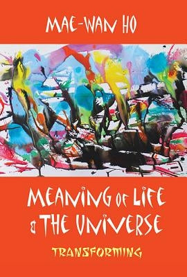 Meaning of Life and the Universe: Transforming by Mae-Wan Ho