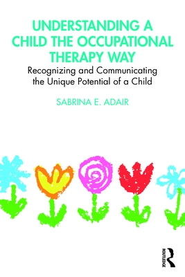 Understanding a Child the Occupational Therapy Way: Recognizing and Communicating the Unique Potential of a Child by Adair, Sabrina E.