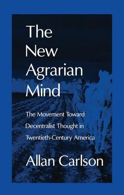 The New Agrarian Mind: The Movement Toward Decentralist Thought in Twentieth-Century America by Carlson, Allan C.