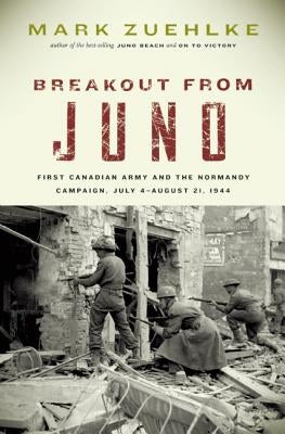 Breakout from Juno: First Canadian Army and the Normandy Campaign, July 4-August 21, 1944 by Zuehlke, Mark