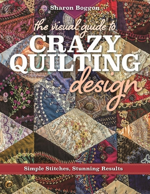 The Visual Guide to Crazy Quilting Design: Simple Stitches, Stunning Results by Boggon, Sharon