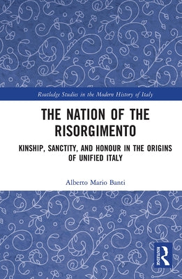 The Nation of the Risorgimento: Kinship, Sanctity, and Honour in the Origins of Unified Italy by Banti, Alberto