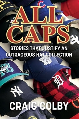 All Caps: Stories That Justify an Outrageous Hat Collection by Colby, Craig