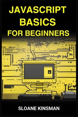 JavaScript Basics for Beginners: A Beginner-Friendly Guide to Mastering the Foundations of JavaScript Programming (2024) by Kinsman, Sloane