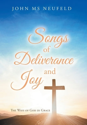 Songs of Deliverance and Joy: The Ways of God in Grace by Neufeld, John