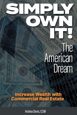 Simply Own It! The American Dream: Increase Wealth With Commercial Real Estate by Davis, Andrea