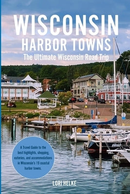 Wisconsin Harbor Towns: The Ultimate Wisconsin Road Trip by Helke, Lori