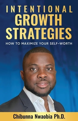 Intentional Growth Strategies: How to Maximize Your Self-Worth by Nwaobia, Chibunna