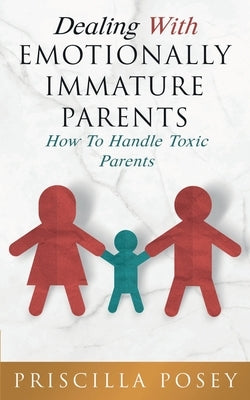 Dealing With Emotionally Immature Parents: How To Handle Toxic Parents by Posey, Priscilla