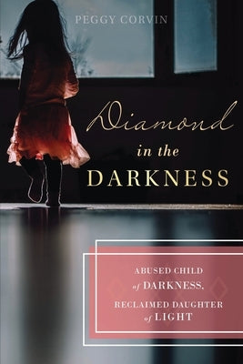 Diamond in the Darkness: Abused Child of Darkness, Reclaimed Daughter of Light by Corvin, Peggy